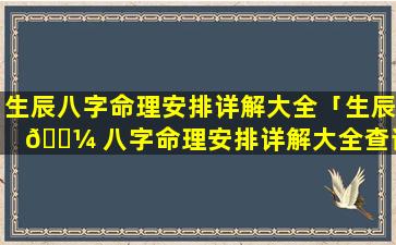 生辰八字命理安排详解大全「生辰 🌼 八字命理安排详解大全查询」